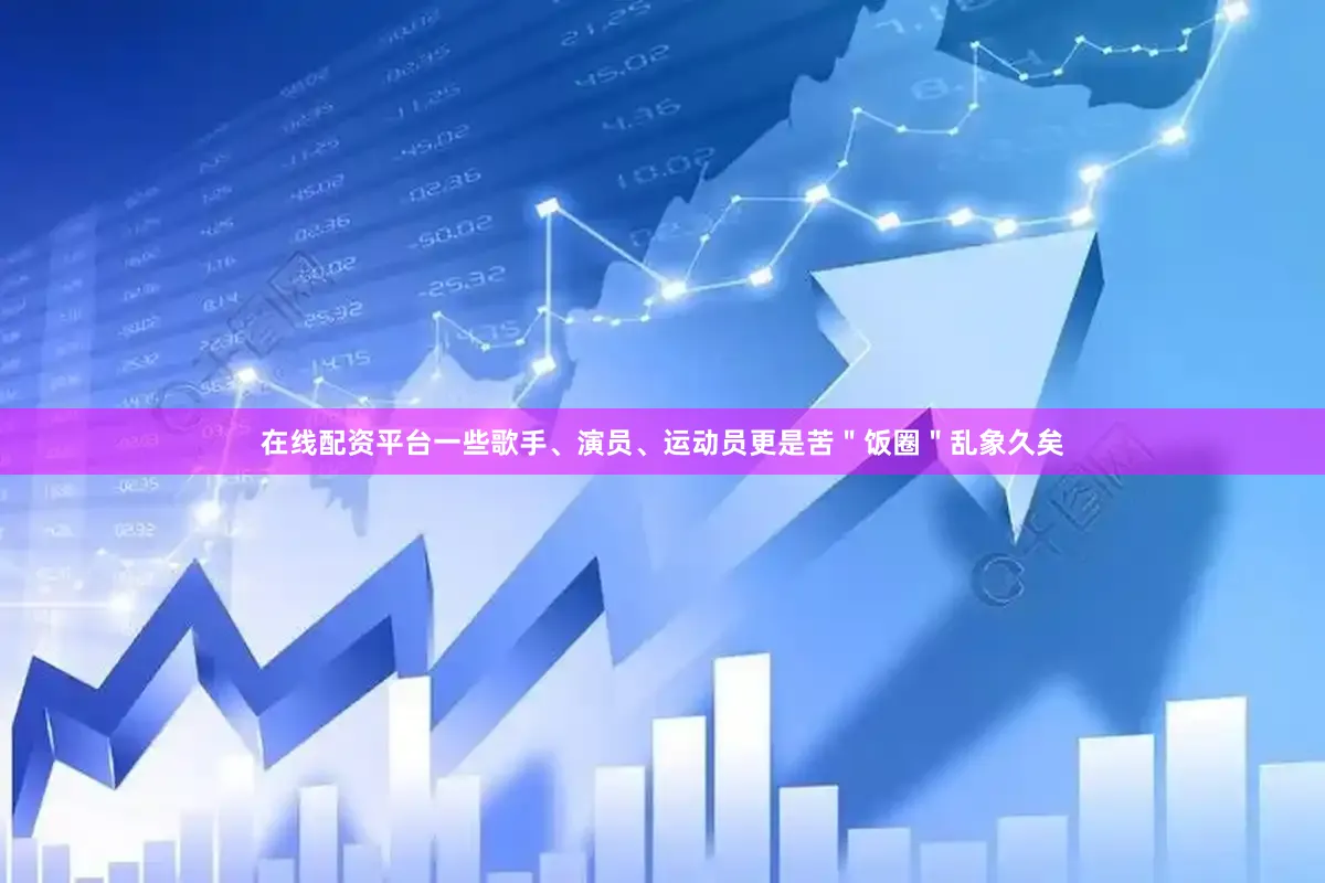 在线配资平台一些歌手、演员、运动员更是苦＂饭圈＂乱象久矣