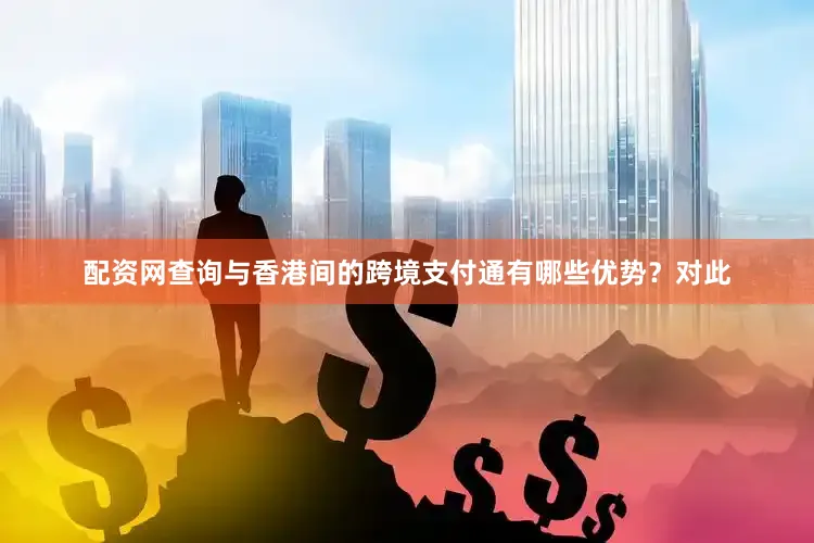 配资网查询与香港间的跨境支付通有哪些优势？对此
