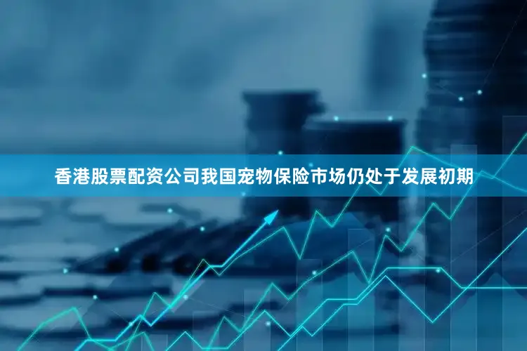 香港股票配资公司我国宠物保险市场仍处于发展初期
