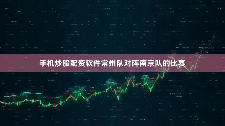 手机炒股配资软件常州队对阵南京队的比赛
