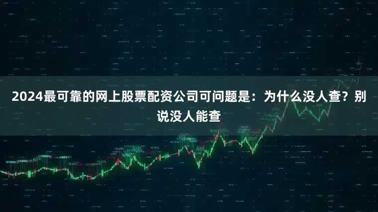 2024最可靠的网上股票配资公司可问题是：为什么没人查？别说没人能查