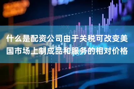 什么是配资公司由于关税可改变美国市场上制成品和服务的相对价格