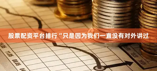 股票配资平台排行“只是因为我们一直没有对外讲过