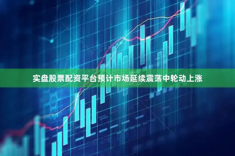 实盘股票配资平台预计市场延续震荡中轮动上涨