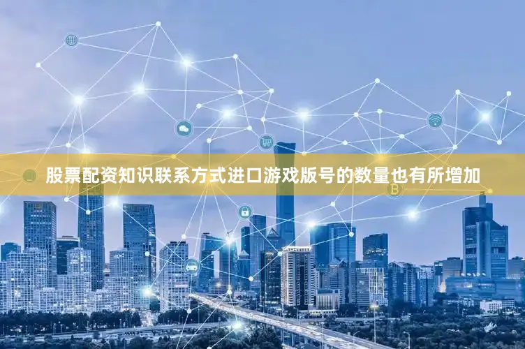 股票配资知识联系方式进口游戏版号的数量也有所增加
