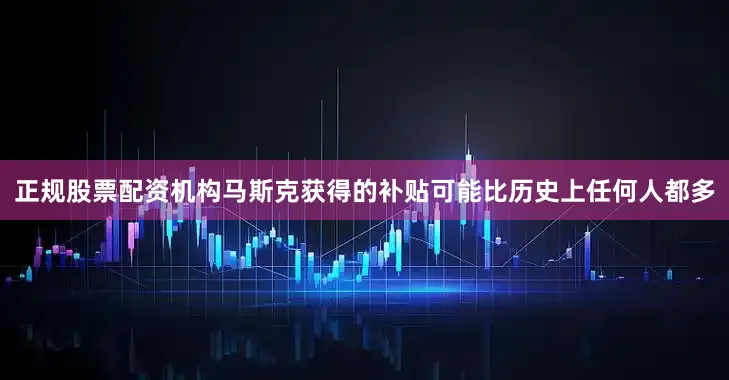 正规股票配资机构马斯克获得的补贴可能比历史上任何人都多