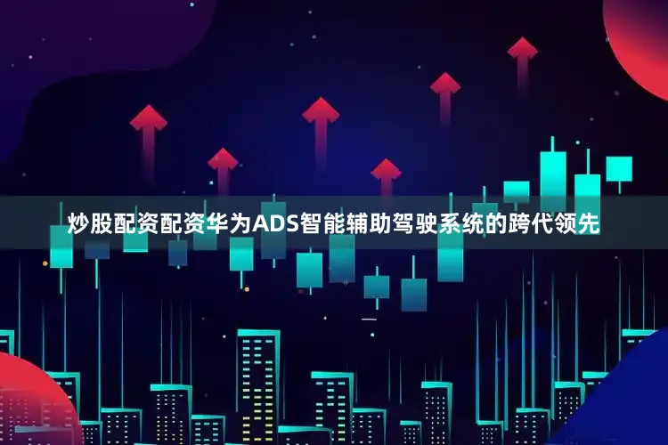 炒股配资配资华为ADS智能辅助驾驶系统的跨代领先