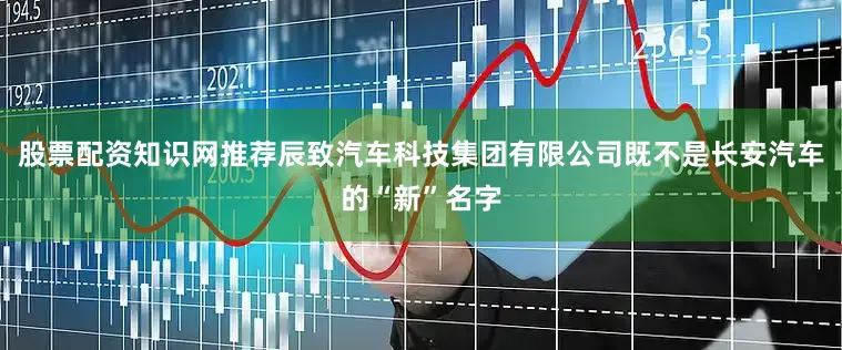 股票配资知识网推荐辰致汽车科技集团有限公司既不是长安汽车的“新”名字