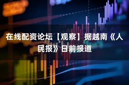 在线配资论坛【观察】据越南《人民报》日前报道