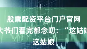 股票配资平台门户官网大爷们看完都念叨：“这姑娘
