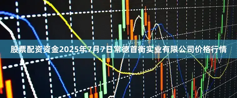 股票配资资金2025年7月7日常德首衡实业有限公司价格行情