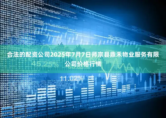 合法的配资公司2025年7月7日师宗县鼎禾物业服务有限公司价格行情