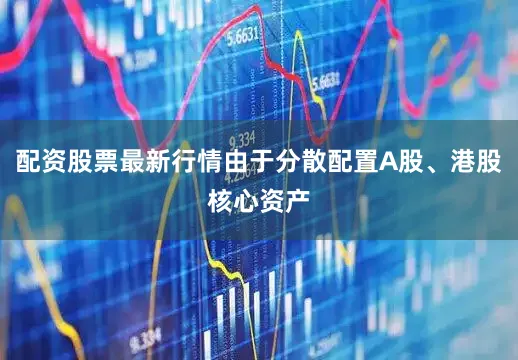 配资股票最新行情由于分散配置A股、港股核心资产