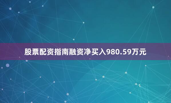 股票配资指南融资净买入980.59万元