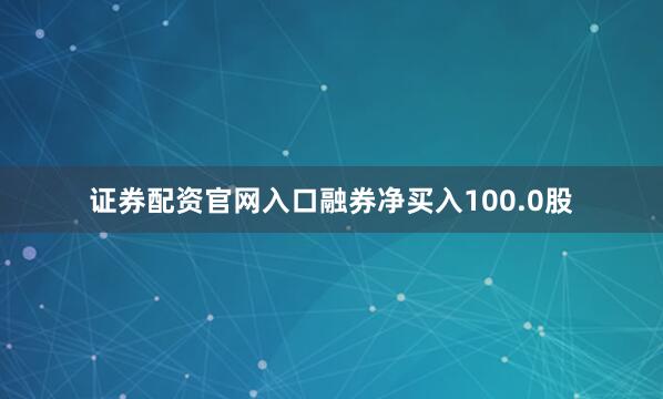 证券配资官网入口融券净买入100.0股