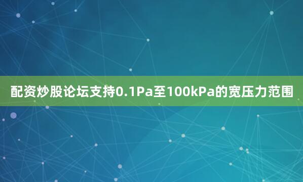 配资炒股论坛支持0.1Pa至100kPa的宽压力范围