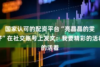 国家认可的配资平台“亮晶晶的雯仔”在社交账号上发文：我要精彩的活着