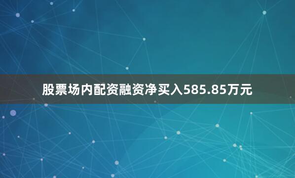 股票场内配资融资净买入585.85万元