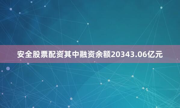 安全股票配资其中融资余额20343.06亿元