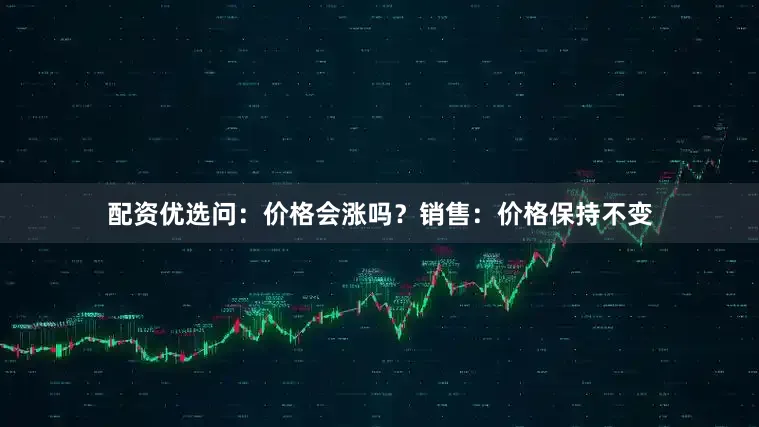 配资优选问：价格会涨吗？销售：价格保持不变