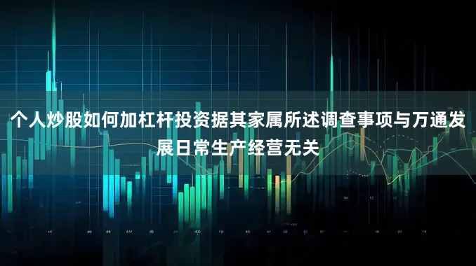 个人炒股如何加杠杆投资据其家属所述调查事项与万通发展日常生产经营无关
