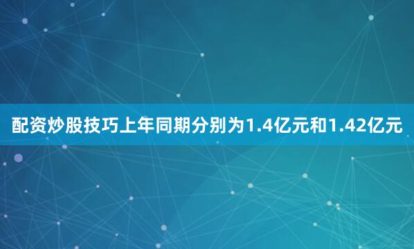 配资炒股技巧上年同期分别为1.4亿元和1.42亿元