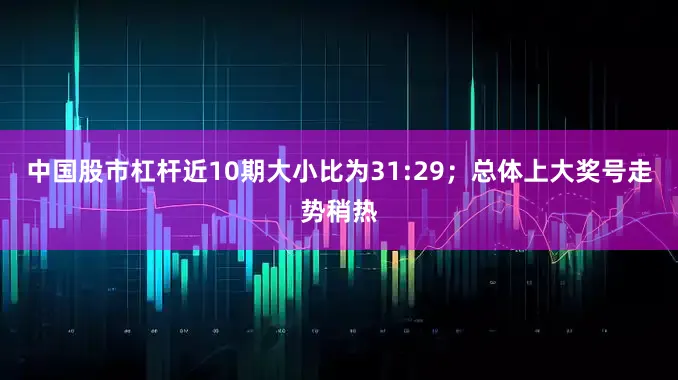 中国股市杠杆近10期大小比为31:29；总体上大奖号走势稍热