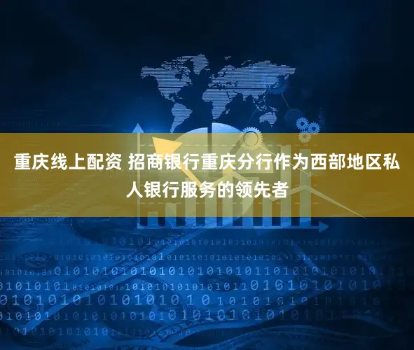 重庆线上配资 招商银行重庆分行作为西部地区私人银行服务的领先者