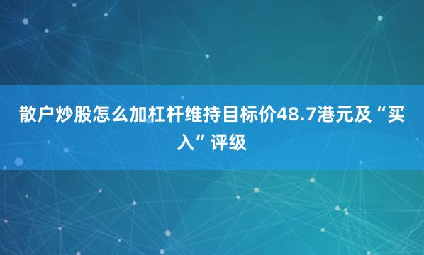 散户炒股怎么加杠杆维持目标价48.7港元及“买入”评级