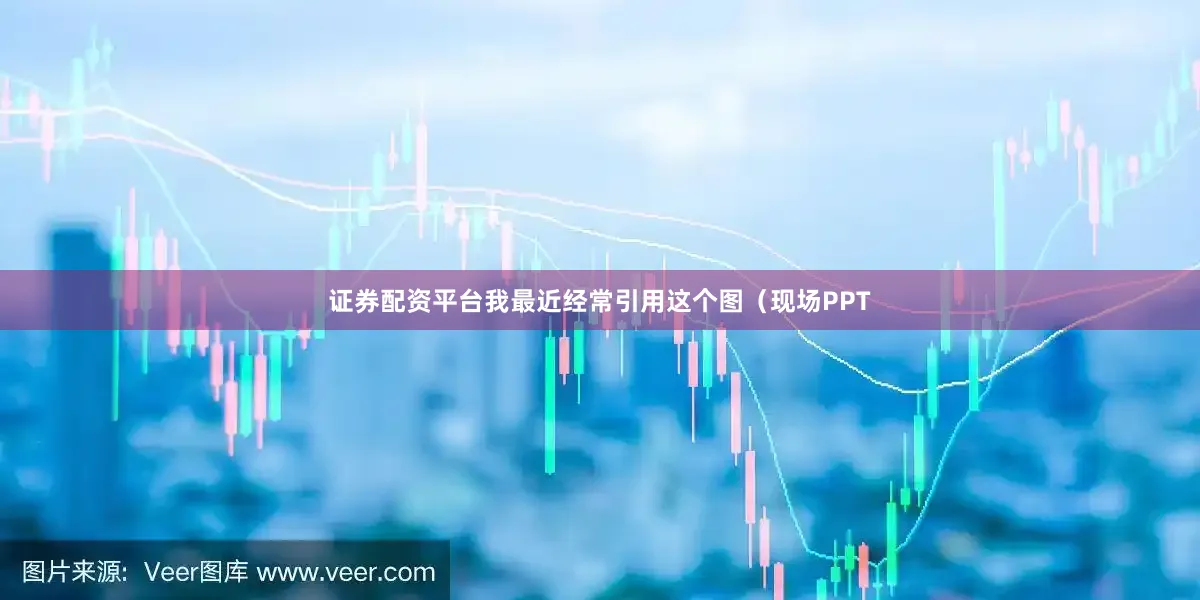证券配资平台我最近经常引用这个图（现场PPT