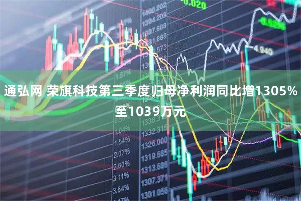通弘网 荣旗科技第三季度归母净利润同比增1305%至1039万元