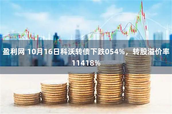 盈利网 10月16日科沃转债下跌054%，转股溢价率11418%