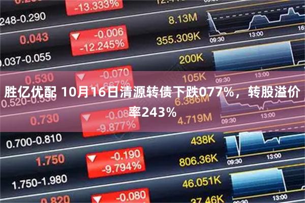 胜亿优配 10月16日清源转债下跌077%，转股溢价率243%