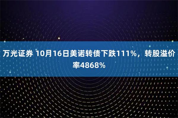 万光证券 10月16日美诺转债下跌111%，转股溢价率4868%