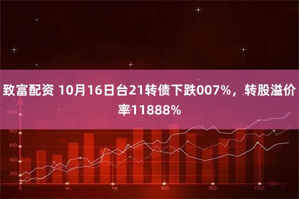 致富配资 10月16日台21转债下跌007%，转股溢价率11888%