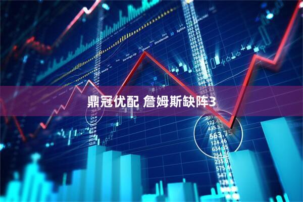 鼎冠优配 詹姆斯缺阵3