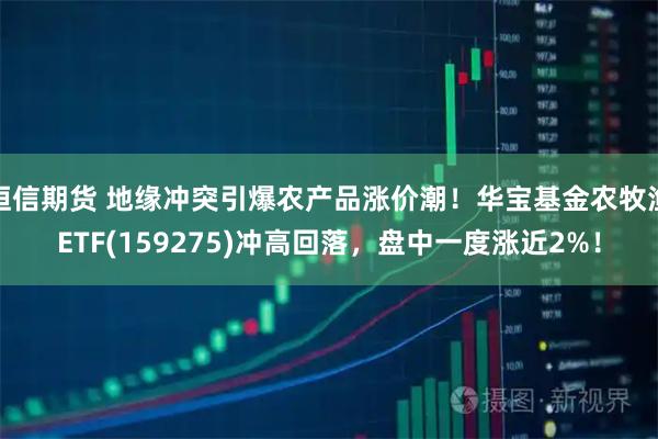 恒信期货 地缘冲突引爆农产品涨价潮!华宝基金农牧渔ETF(159275)冲高回落,盘中一度涨近2%!
