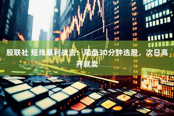 股联社 短线暴利战法:尾盘30分钟选股,次日高开就卖