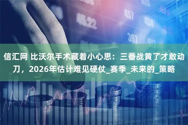 信汇网 比沃尔手术藏着小心思:三番战黄了才敢动刀,2026年估计难见硬仗_赛季_未来的_策略