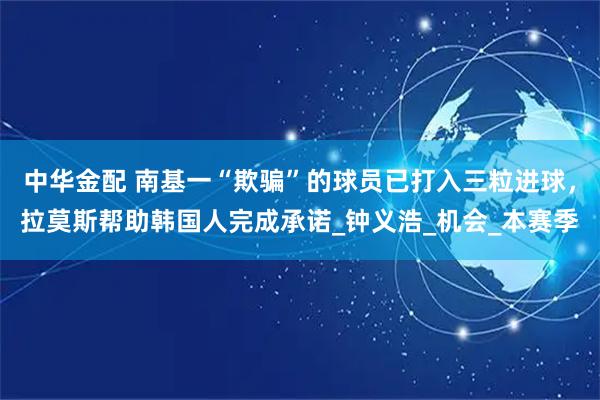 中华金配 南基一“欺骗”的球员已打入三粒进球,拉莫斯帮助韩国人完成承诺_钟义浩_机会_本赛季