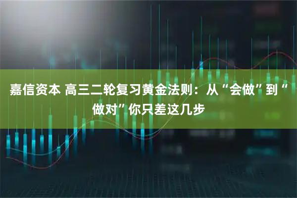 嘉信资本 高三二轮复习黄金法则：从“会做”到“做对”你只差这几步