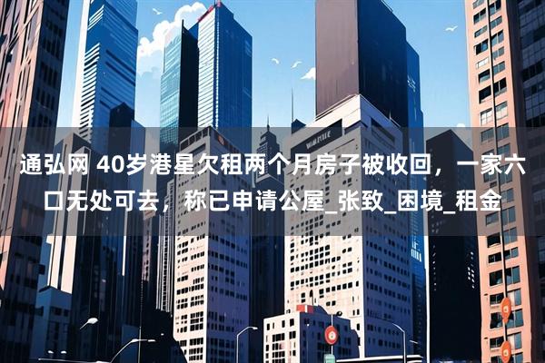 通弘网 40岁港星欠租两个月房子被收回,一家六口无处可去,称已申请公屋_张致_困境_租金