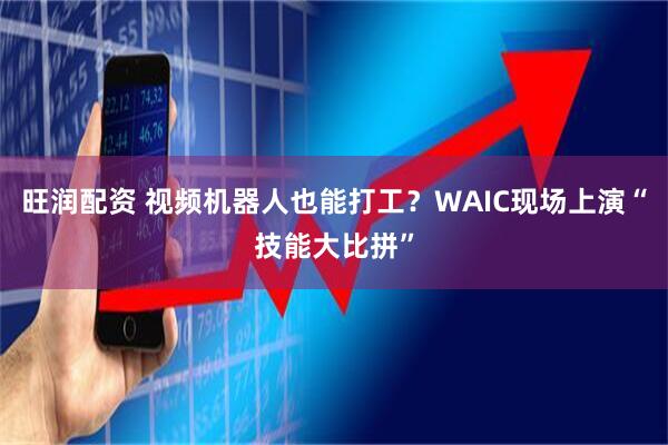 旺润配资 视频机器人也能打工?WAIC现场上演“技能大比拼”