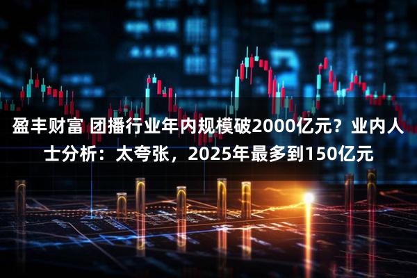 盈丰财富 团播行业年内规模破2000亿元?业内人士分析:太夸张,2025年最多到150亿元
