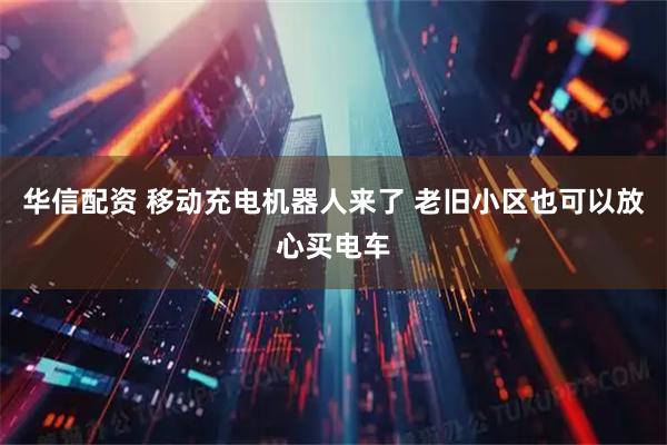 华信配资 移动充电机器人来了 老旧小区也可以放心买电车