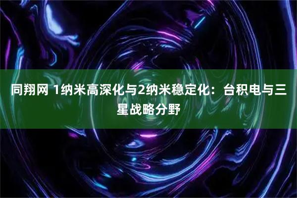 同翔网 1纳米高深化与2纳米稳定化：台积电与三星战略分野