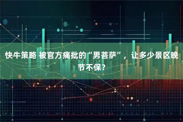 快牛策略 被官方痛批的“男菩萨”，让多少景区晚节不保？