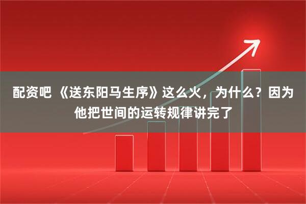 配资吧 《送东阳马生序》这么火，为什么？因为他把世间的运转规律讲完了