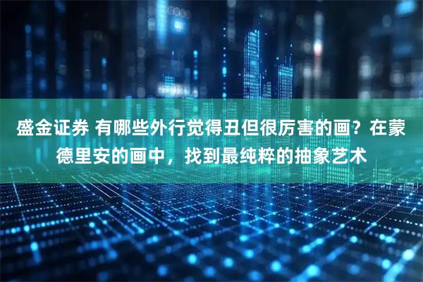 盛金证券 有哪些外行觉得丑但很厉害的画？在蒙德里安的画中，找到最纯粹的抽象艺术