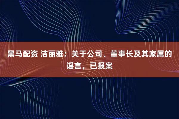 黑马配资 洁丽雅：关于公司、董事长及其家属的谣言，已报案
